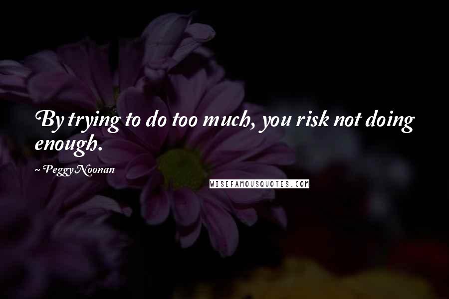 Peggy Noonan Quotes: By trying to do too much, you risk not doing enough.