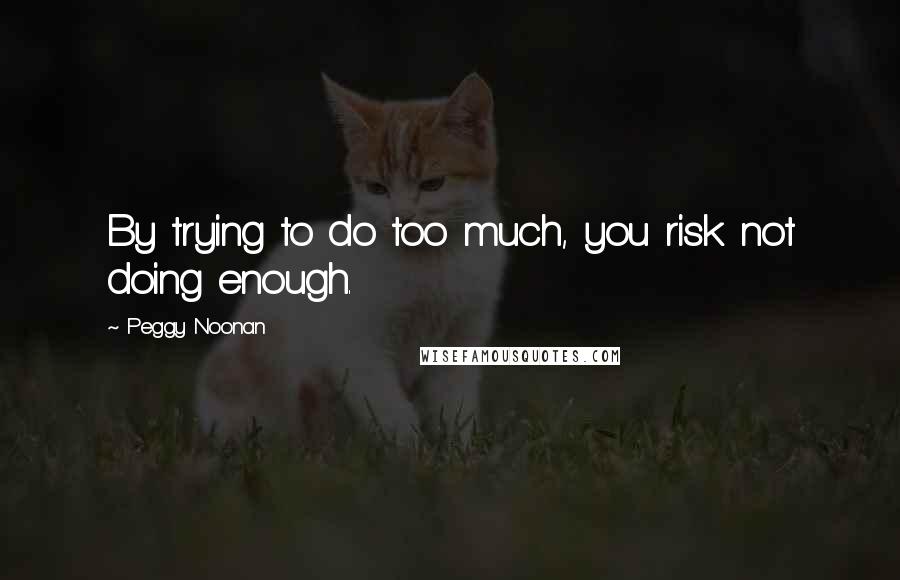 Peggy Noonan Quotes: By trying to do too much, you risk not doing enough.