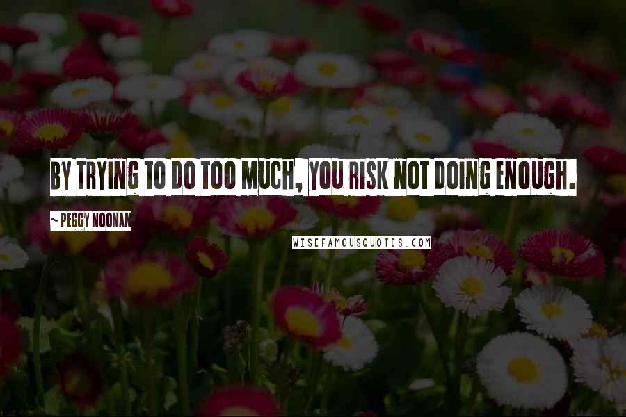 Peggy Noonan Quotes: By trying to do too much, you risk not doing enough.