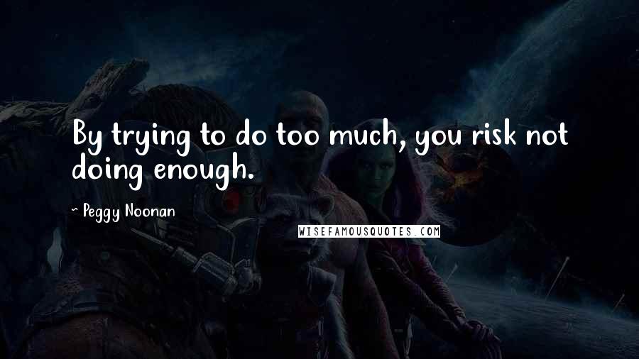 Peggy Noonan Quotes: By trying to do too much, you risk not doing enough.