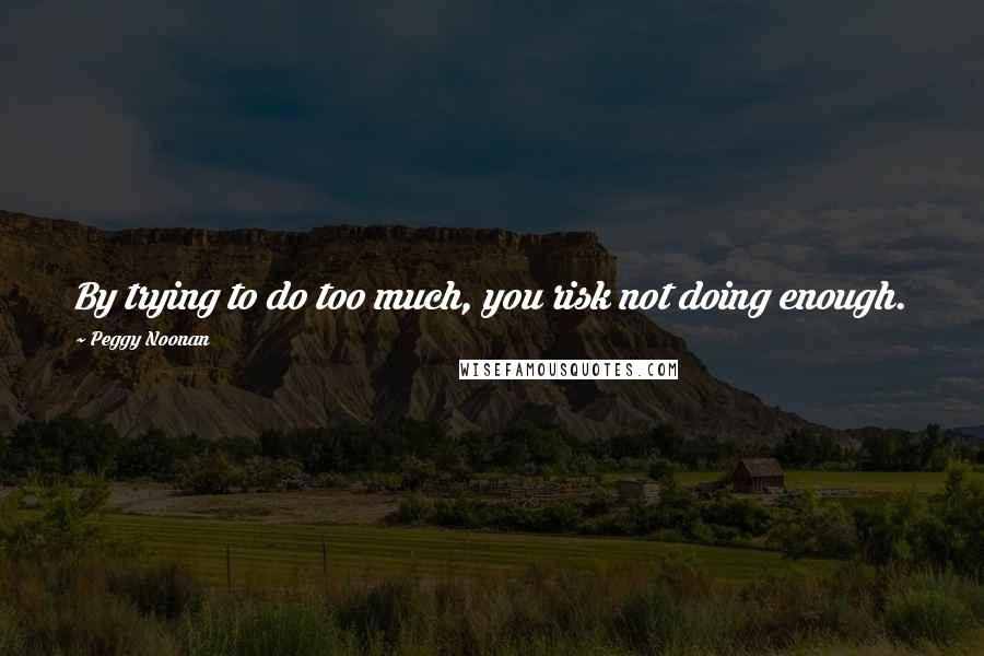 Peggy Noonan Quotes: By trying to do too much, you risk not doing enough.