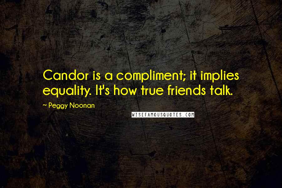 Peggy Noonan Quotes: Candor is a compliment; it implies equality. It's how true friends talk.