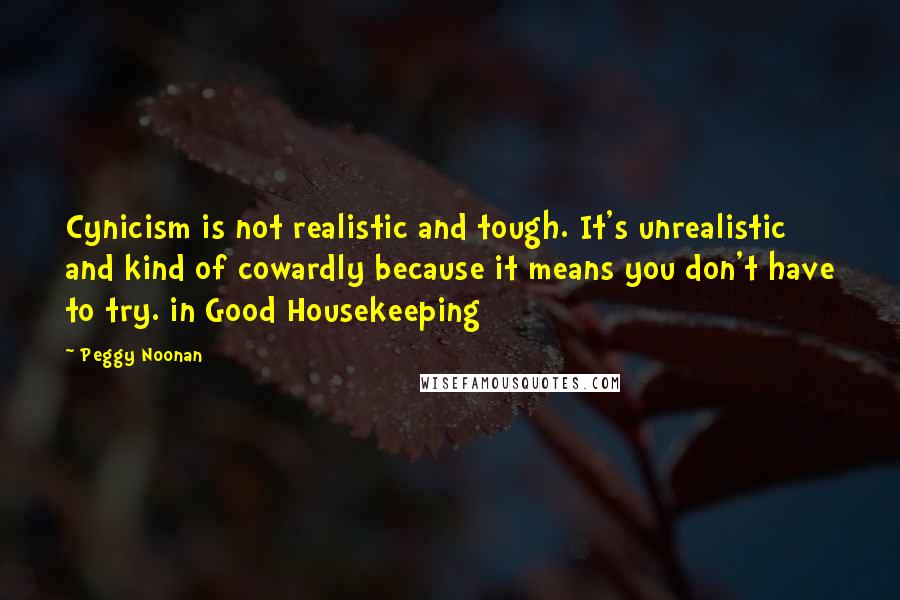 Peggy Noonan Quotes: Cynicism is not realistic and tough. It's unrealistic and kind of cowardly because it means you don't have to try. in Good Housekeeping