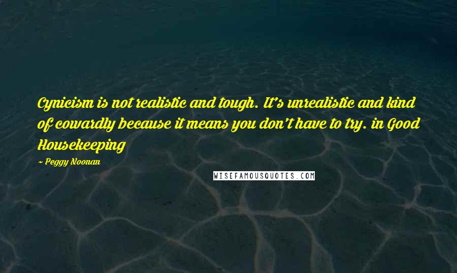 Peggy Noonan Quotes: Cynicism is not realistic and tough. It's unrealistic and kind of cowardly because it means you don't have to try. in Good Housekeeping