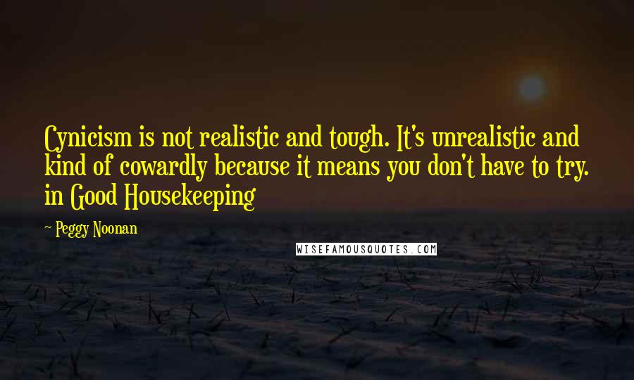 Peggy Noonan Quotes: Cynicism is not realistic and tough. It's unrealistic and kind of cowardly because it means you don't have to try. in Good Housekeeping