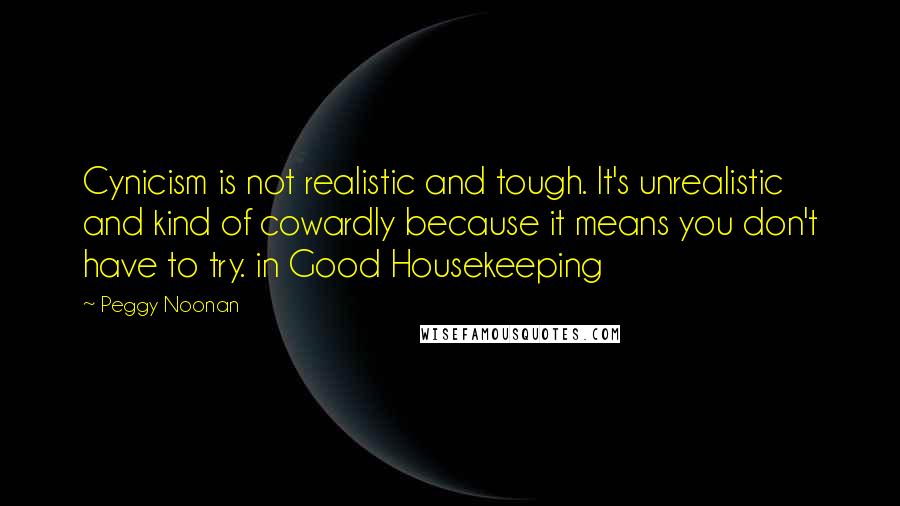 Peggy Noonan Quotes: Cynicism is not realistic and tough. It's unrealistic and kind of cowardly because it means you don't have to try. in Good Housekeeping