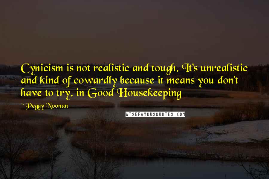 Peggy Noonan Quotes: Cynicism is not realistic and tough. It's unrealistic and kind of cowardly because it means you don't have to try. in Good Housekeeping