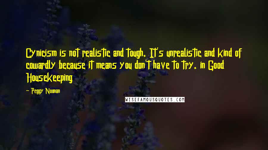 Peggy Noonan Quotes: Cynicism is not realistic and tough. It's unrealistic and kind of cowardly because it means you don't have to try. in Good Housekeeping