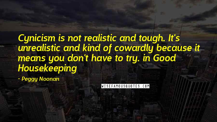 Peggy Noonan Quotes: Cynicism is not realistic and tough. It's unrealistic and kind of cowardly because it means you don't have to try. in Good Housekeeping