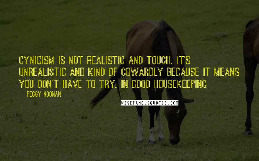 Peggy Noonan Quotes: Cynicism is not realistic and tough. It's unrealistic and kind of cowardly because it means you don't have to try. in Good Housekeeping