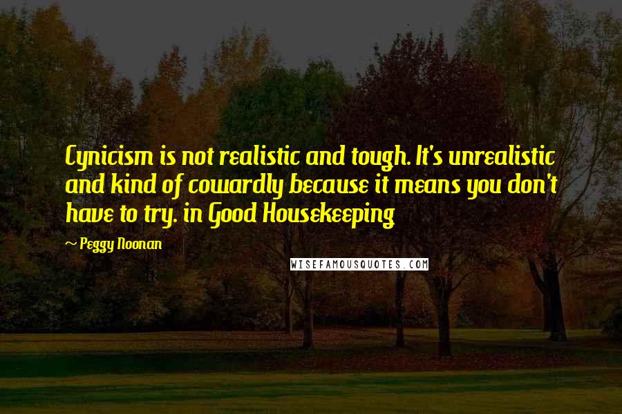 Peggy Noonan Quotes: Cynicism is not realistic and tough. It's unrealistic and kind of cowardly because it means you don't have to try. in Good Housekeeping