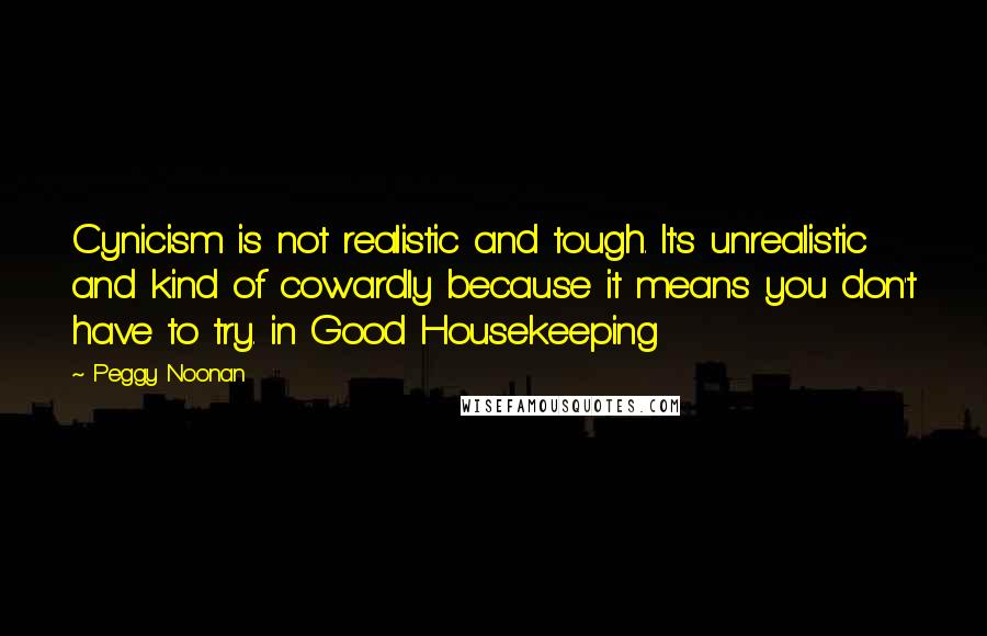 Peggy Noonan Quotes: Cynicism is not realistic and tough. It's unrealistic and kind of cowardly because it means you don't have to try. in Good Housekeeping