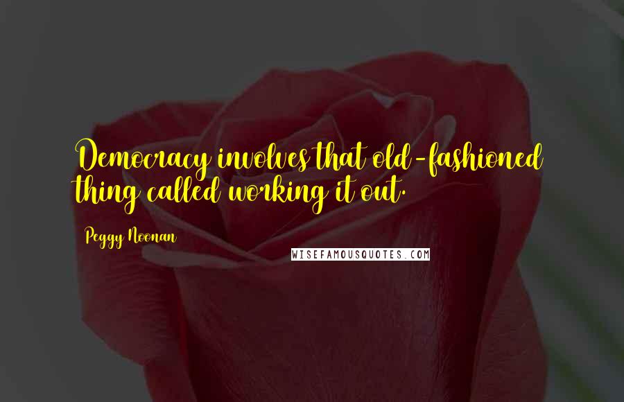 Peggy Noonan Quotes: Democracy involves that old-fashioned thing called working it out.