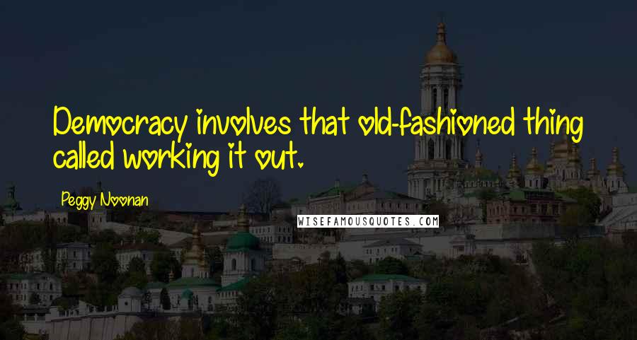 Peggy Noonan Quotes: Democracy involves that old-fashioned thing called working it out.