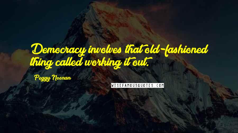 Peggy Noonan Quotes: Democracy involves that old-fashioned thing called working it out.