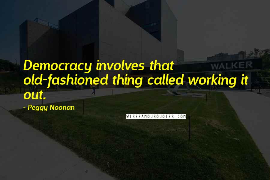 Peggy Noonan Quotes: Democracy involves that old-fashioned thing called working it out.