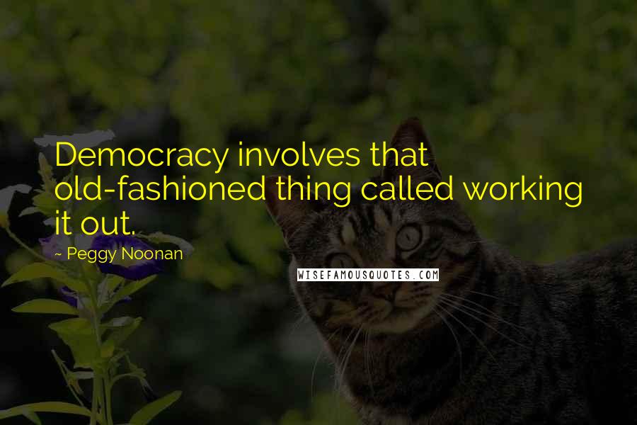 Peggy Noonan Quotes: Democracy involves that old-fashioned thing called working it out.