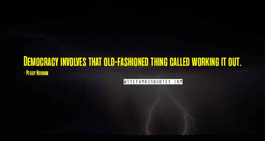 Peggy Noonan Quotes: Democracy involves that old-fashioned thing called working it out.