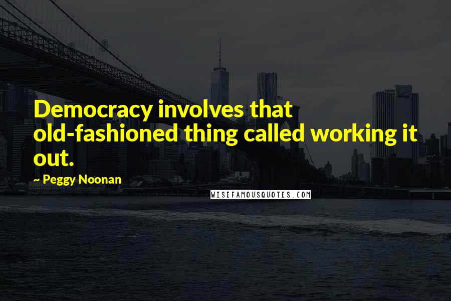 Peggy Noonan Quotes: Democracy involves that old-fashioned thing called working it out.