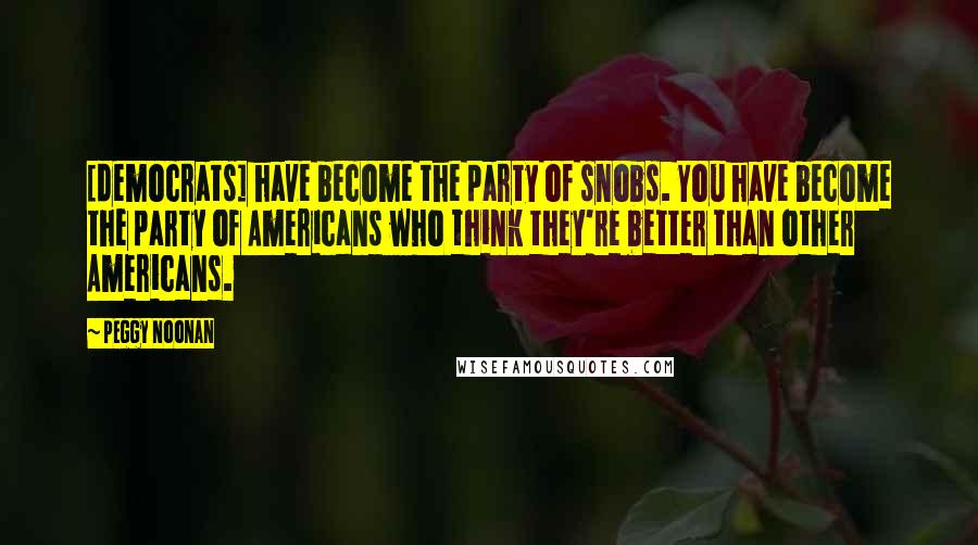 Peggy Noonan Quotes: [democrats] have become the party of snobs. You have become the party of Americans who think they're better than other Americans.