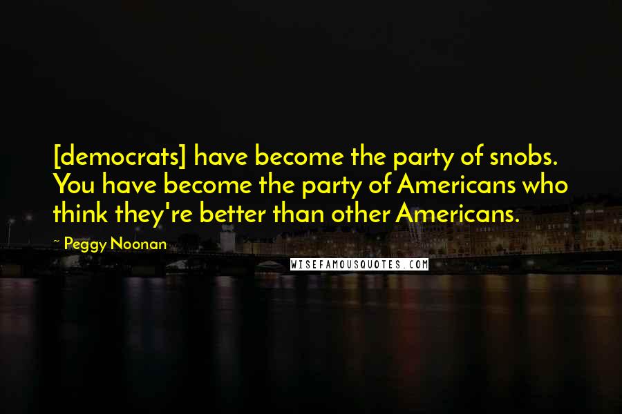 Peggy Noonan Quotes: [democrats] have become the party of snobs. You have become the party of Americans who think they're better than other Americans.