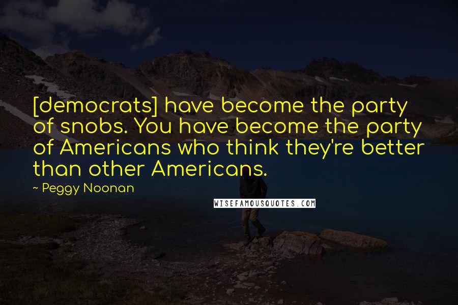 Peggy Noonan Quotes: [democrats] have become the party of snobs. You have become the party of Americans who think they're better than other Americans.