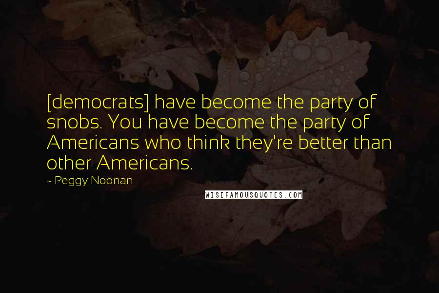 Peggy Noonan Quotes: [democrats] have become the party of snobs. You have become the party of Americans who think they're better than other Americans.