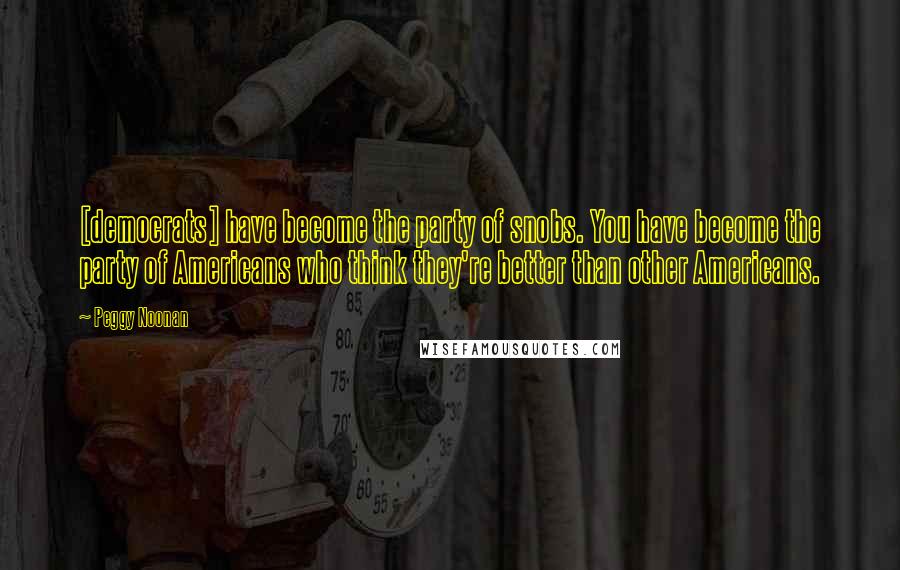 Peggy Noonan Quotes: [democrats] have become the party of snobs. You have become the party of Americans who think they're better than other Americans.