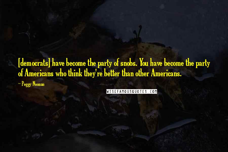 Peggy Noonan Quotes: [democrats] have become the party of snobs. You have become the party of Americans who think they're better than other Americans.