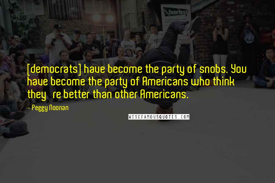 Peggy Noonan Quotes: [democrats] have become the party of snobs. You have become the party of Americans who think they're better than other Americans.
