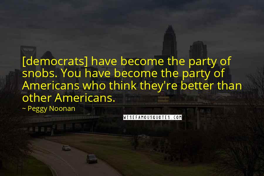 Peggy Noonan Quotes: [democrats] have become the party of snobs. You have become the party of Americans who think they're better than other Americans.