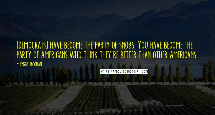 Peggy Noonan Quotes: [democrats] have become the party of snobs. You have become the party of Americans who think they're better than other Americans.