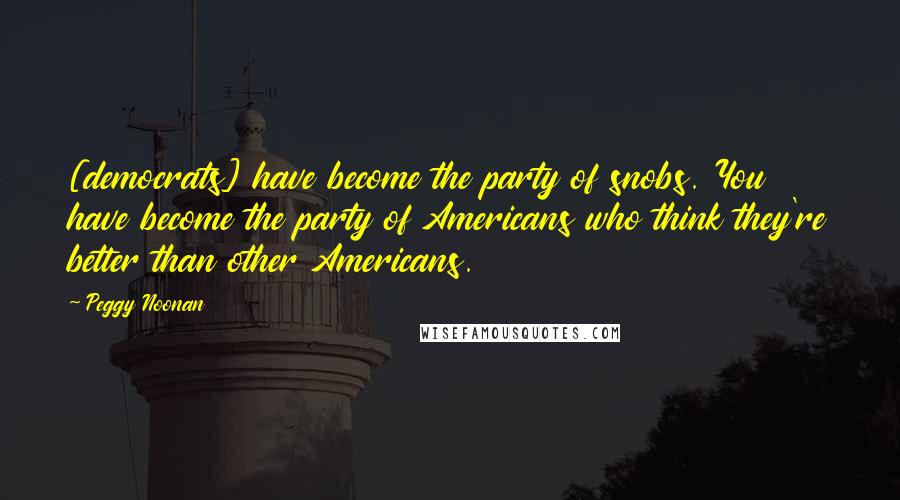 Peggy Noonan Quotes: [democrats] have become the party of snobs. You have become the party of Americans who think they're better than other Americans.