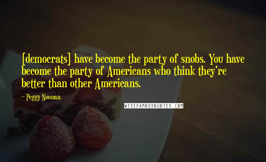 Peggy Noonan Quotes: [democrats] have become the party of snobs. You have become the party of Americans who think they're better than other Americans.