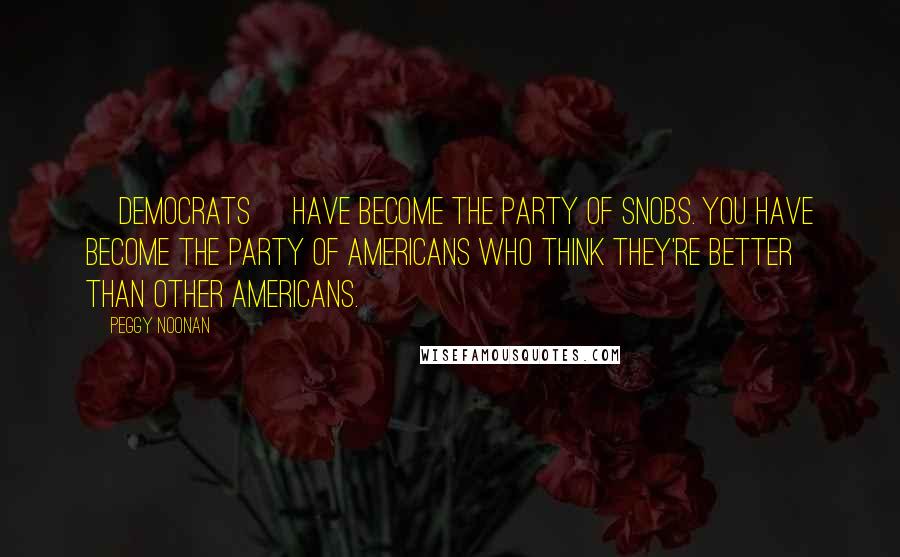 Peggy Noonan Quotes: [democrats] have become the party of snobs. You have become the party of Americans who think they're better than other Americans.