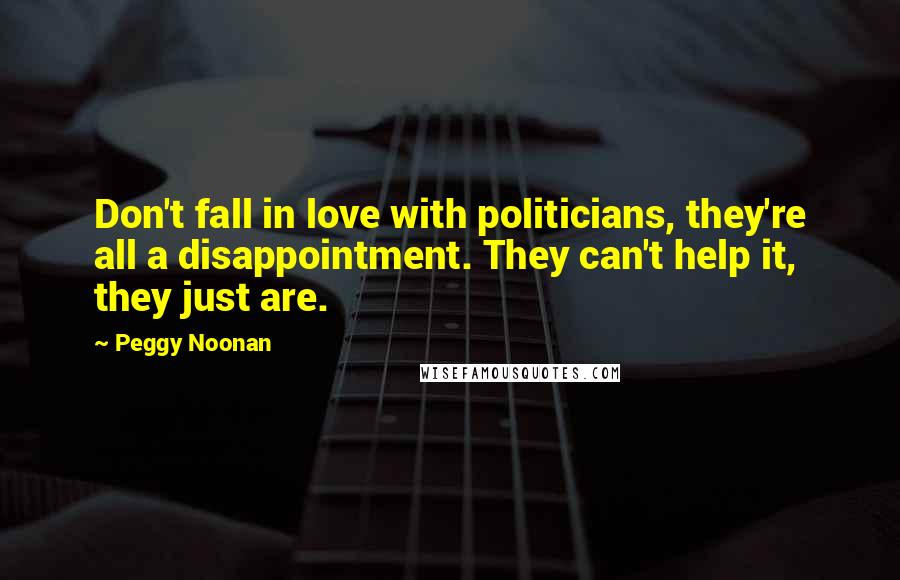 Peggy Noonan Quotes: Don't fall in love with politicians, they're all a disappointment. They can't help it, they just are.