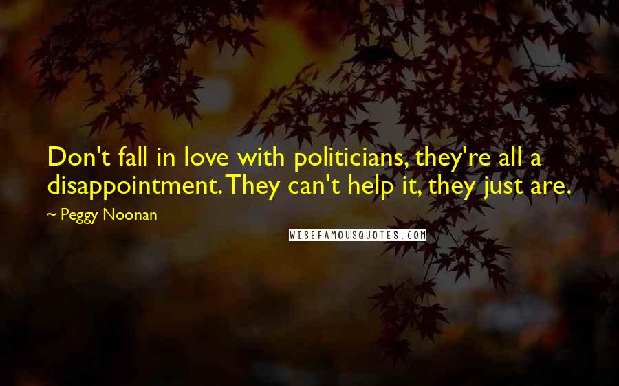 Peggy Noonan Quotes: Don't fall in love with politicians, they're all a disappointment. They can't help it, they just are.