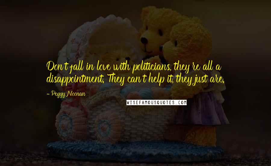 Peggy Noonan Quotes: Don't fall in love with politicians, they're all a disappointment. They can't help it, they just are.