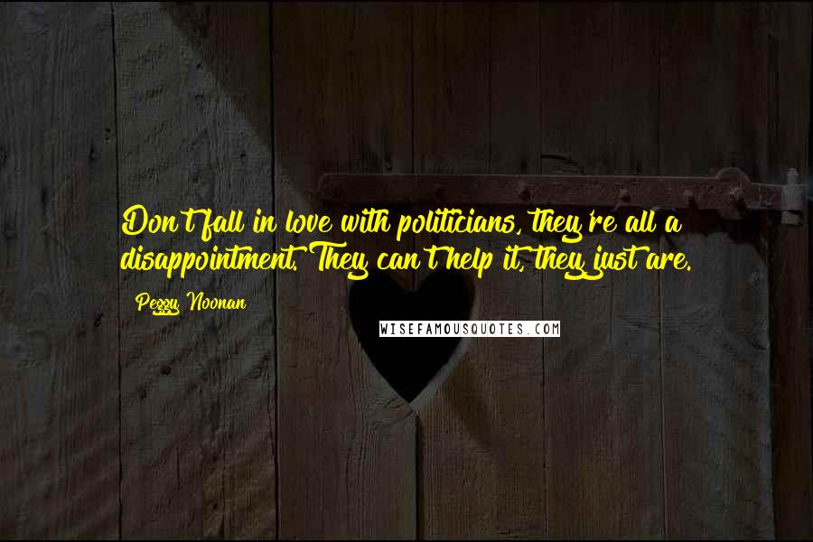 Peggy Noonan Quotes: Don't fall in love with politicians, they're all a disappointment. They can't help it, they just are.