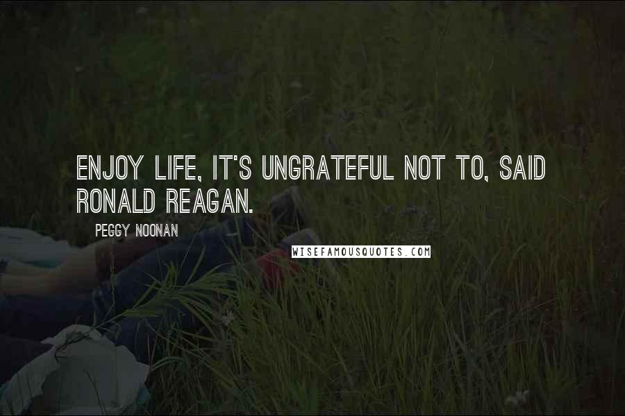 Peggy Noonan Quotes: Enjoy life, it's ungrateful not to, said Ronald Reagan.