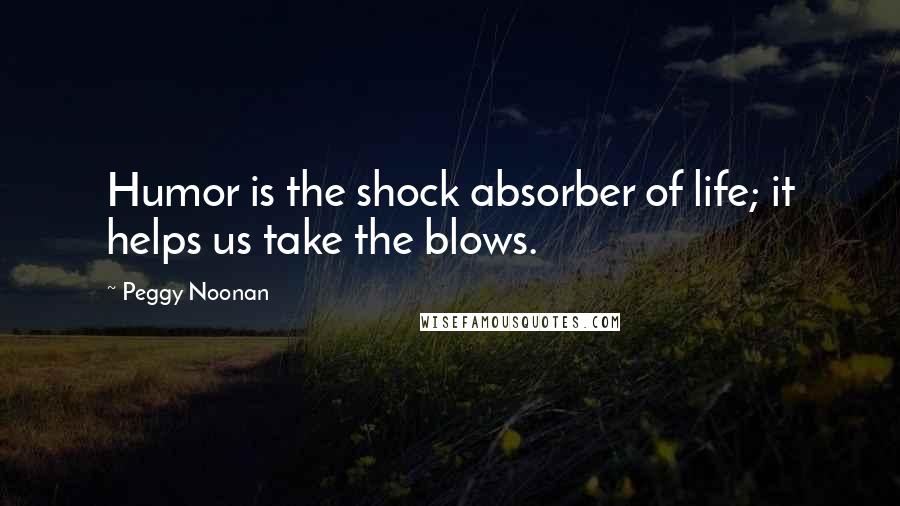 Peggy Noonan Quotes: Humor is the shock absorber of life; it helps us take the blows.