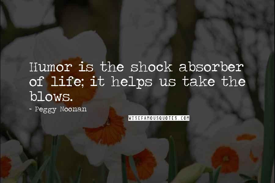 Peggy Noonan Quotes: Humor is the shock absorber of life; it helps us take the blows.