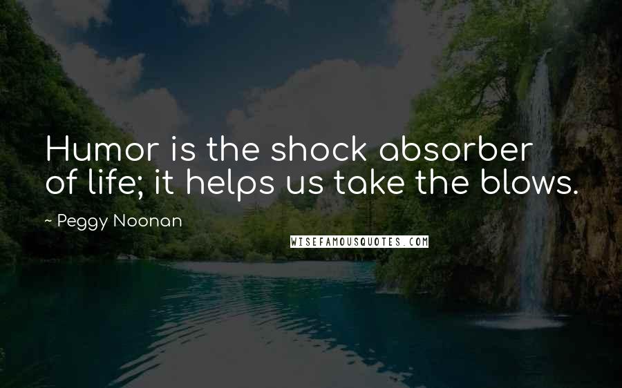 Peggy Noonan Quotes: Humor is the shock absorber of life; it helps us take the blows.