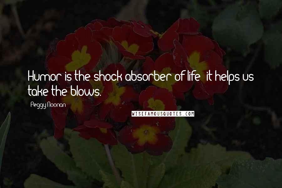 Peggy Noonan Quotes: Humor is the shock absorber of life; it helps us take the blows.