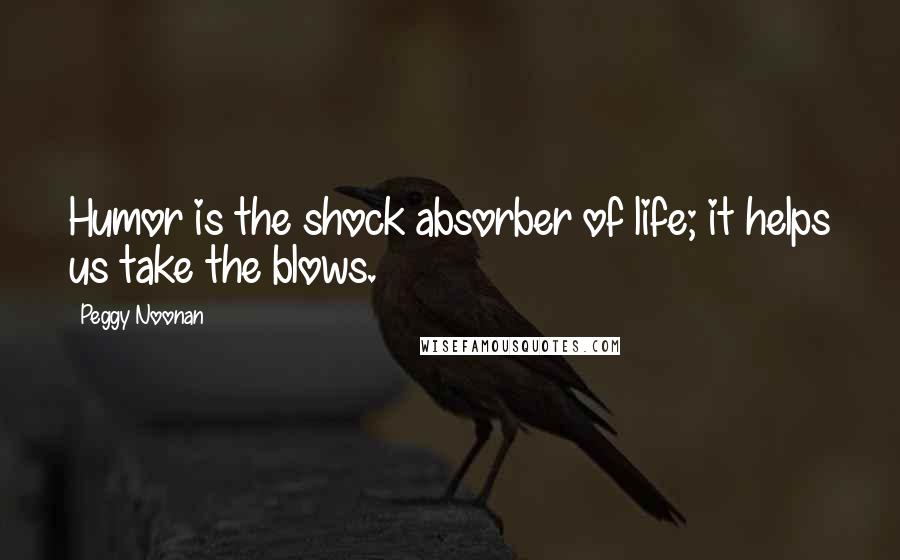 Peggy Noonan Quotes: Humor is the shock absorber of life; it helps us take the blows.