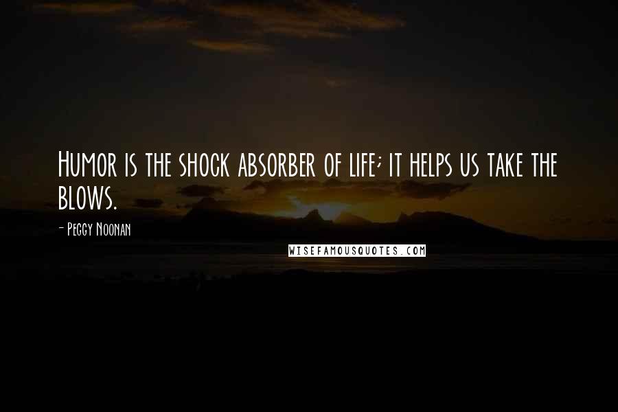 Peggy Noonan Quotes: Humor is the shock absorber of life; it helps us take the blows.