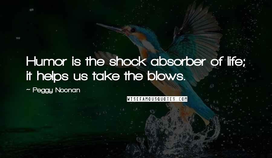 Peggy Noonan Quotes: Humor is the shock absorber of life; it helps us take the blows.