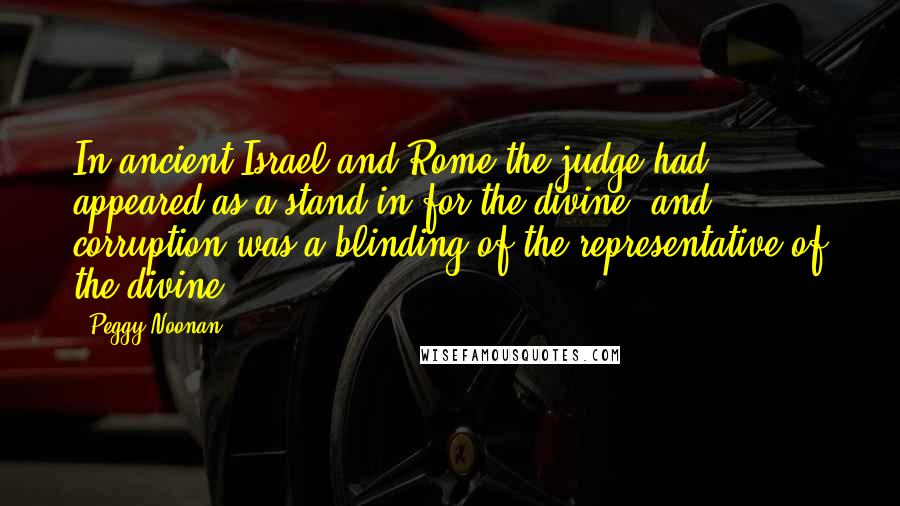 Peggy Noonan Quotes: In ancient Israel and Rome the judge had appeared as a stand-in for the divine, and corruption was a blinding of the representative of the divine.