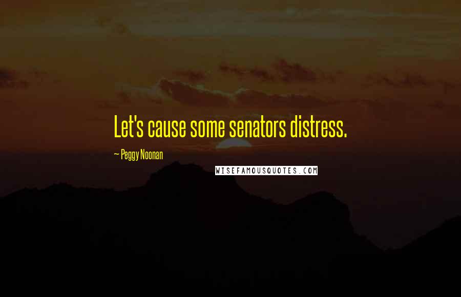 Peggy Noonan Quotes: Let's cause some senators distress.