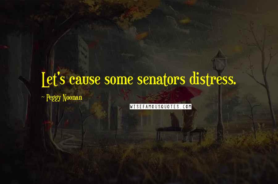 Peggy Noonan Quotes: Let's cause some senators distress.